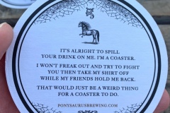 "It's alright to spill your drink on me. I'm a coaster. I won't freak out and try to fight you then take my shirt off while my friends hold me back. That would just be a weird thing for a coaster to do."